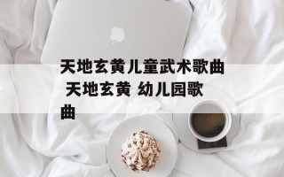 天地玄黄儿童武术歌曲 天地玄黄 幼儿园歌曲