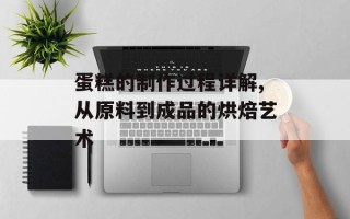 蛋糕的制作过程详解,从原料到成品的烘焙艺术