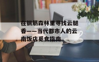在钢筋森林里寻找云腿香——当代都市人的云南饭店觅食指南