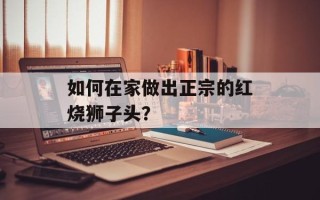 如何在家做出正宗的红烧狮子头？