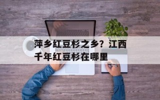 萍乡红豆杉之乡？江西千年红豆杉在哪里