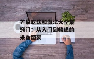 芒果吃法和做法大全集窍门：从入门到精通的果香盛宴