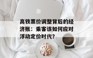 高铁票价调整背后的经济账：乘客该如何应对浮动定价时代？