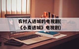 农村人进城的电视剧(《小麦进城》电视剧)
