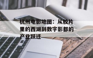杭州电影地图：从胶片里的西湖到数字影都的产业跃迁