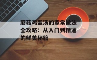 蘑菇鸡蛋汤的家常做法全攻略：从入门到精通的鲜美秘籍