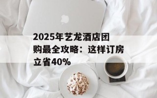 2025年艺龙酒店团购最全攻略：这样订房立省40%