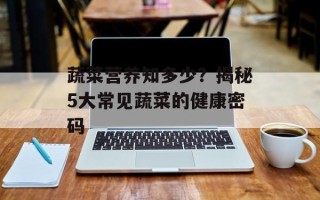 蔬菜营养知多少？揭秘5大常见蔬菜的健康密码