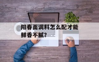阳春面调料怎么配才能鲜香不腻？