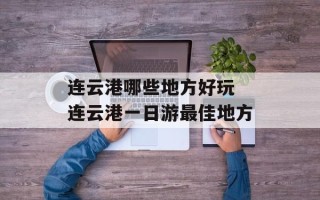 连云港哪些地方好玩 连云港一日游最佳地方