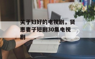 关于妇好的电视剧，贤惠妻子短剧30集电视剧