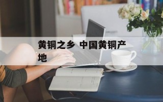 黄铜之乡 中国黄铜产地