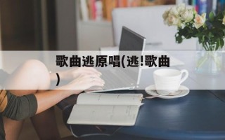 歌曲逃原唱(逃!歌曲)