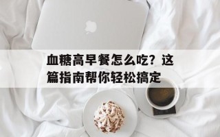 血糖高早餐怎么吃？这篇指南帮你轻松搞定