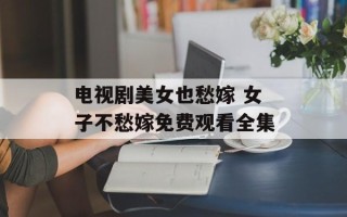 电视剧美女也愁嫁 女子不愁嫁免费观看全集