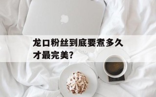 龙口粉丝到底要煮多久才最完美？