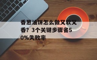 香葱油饼怎么做又软又香？3个关键步骤省50%失败率