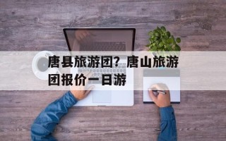 唐县旅游团？唐山旅游团报价一日游