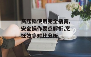 高压锅使用完全指南,安全操作要点解析,烹饪效率对比分析