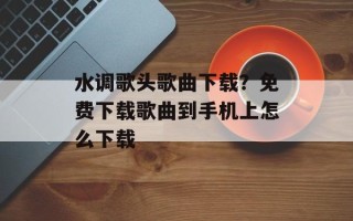 水调歌头歌曲下载？免费下载歌曲到手机上怎么下载