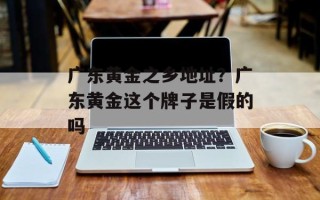 广东黄金之乡地址？广东黄金这个牌子是假的吗