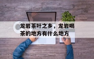 龙岩茶叶之乡，龙岩喝茶的地方有什么地方