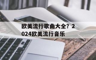 欧美流行歌曲大全？2024欧美流行音乐