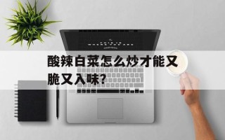 酸辣白菜怎么炒才能又脆又入味？