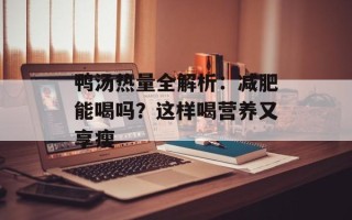 鸭汤热量全解析：减肥能喝吗？这样喝营养又享瘦