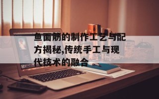 鱼面筋的制作工艺与配方揭秘,传统手工与现代技术的融合