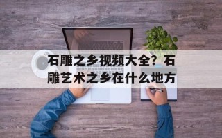 石雕之乡视频大全？石雕艺术之乡在什么地方