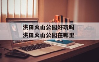 洪田火山公园好玩吗 洪田火山公园在哪里