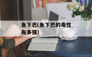 鱼下巴(鱼下巴的毒性有多强)