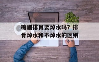 糖醋排骨要焯水吗？排骨焯水和不焯水的区别