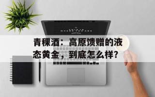 青稞酒：高原馈赠的液态黄金，到底怎么样？