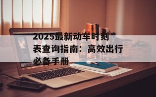 2025最新动车时刻表查询指南：高效出行必备手册