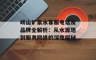 崂山矿泉水客服电话及品牌全解析：从水源地到服务网络的深度探秘
