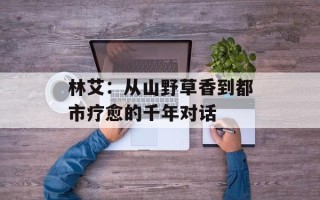 林艾：从山野草香到都市疗愈的千年对话