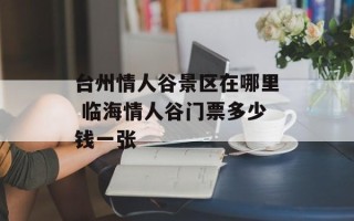 台州情人谷景区在哪里 临海情人谷门票多少钱一张