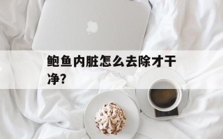 鲍鱼内脏怎么去除才干净？