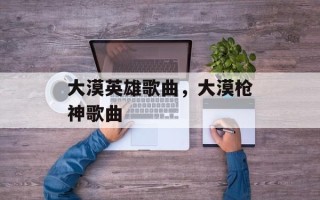 大漠英雄歌曲，大漠枪神歌曲