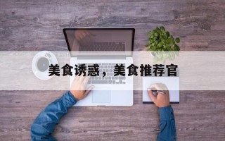 美食诱惑，美食推荐官