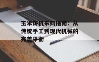 玉米饼机采购指南：从传统手工到现代机械的完美平衡