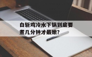 白斩鸡冷水下锅到底要煮几分钟才最嫩？