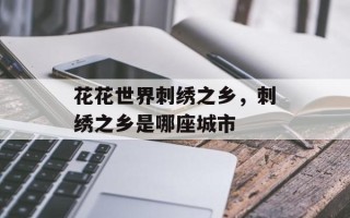花花世界刺绣之乡，刺绣之乡是哪座城市