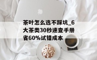 茶叶怎么选不踩坑_6大茶类30秒速查手册省60%试错成本