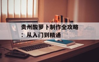 贵州酸萝卜制作全攻略：从入门到精通