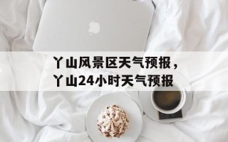 丫山风景区天气预报，丫山24小时天气预报