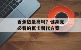香蕉热量高吗？健身党必看的低卡替代方案