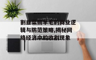 割韭菜薅羊毛的商业逻辑与防范策略,揭秘网络经济中的收割现象